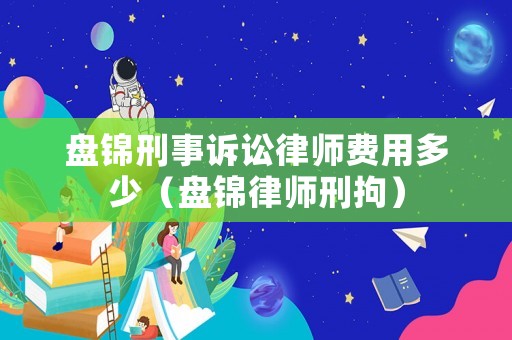 盤錦刑事訴訟律師費用多少（盤錦律師刑拘）