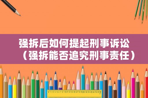 強拆后如何提起刑事訴訟（強拆能否追究刑事責任）