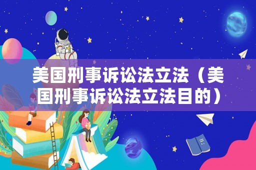 美國刑事訴訟法立法（美國刑事訴訟法立法目的）