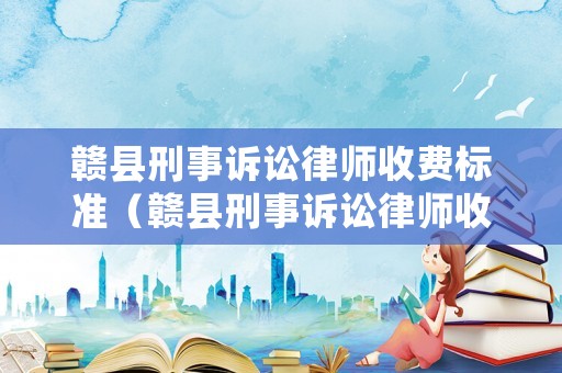 贛縣刑事訴訟律師收費標準（贛縣刑事訴訟律師收費標準是多少）