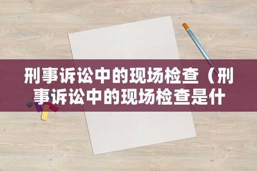 刑事訴訟中的現場檢查（刑事訴訟中的現場檢查是什么）