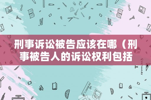 刑事訴訟被告應該在哪（刑事被告人的訴訟權利包括 ）