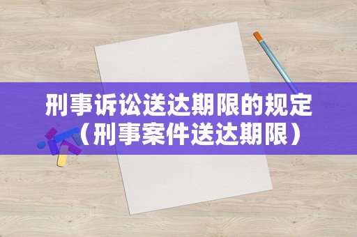 刑事訴訟送達(dá)期限的規(guī)定（刑事案件送達(dá)期限）