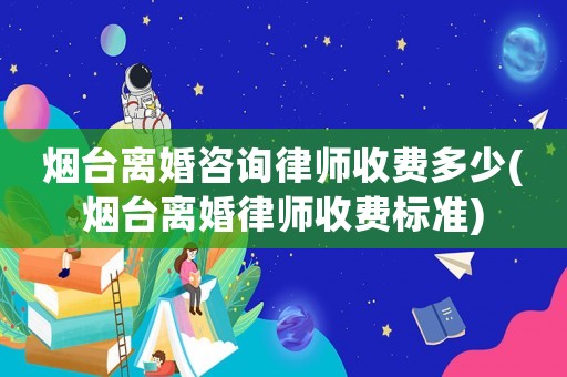 煙臺離婚咨詢律師收費(fèi)多少(煙臺離婚律師收費(fèi)標(biāo)準(zhǔn))