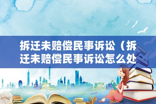 拆遷未賠償民事訴訟（拆遷未賠償民事訴訟怎么處理）