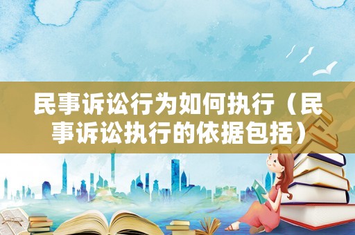 民事訴訟行為如何執(zhí)行（民事訴訟執(zhí)行的依據(jù)包括）