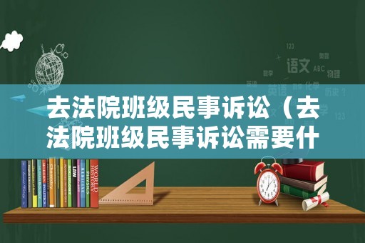 去法院班級(jí)民事訴訟（去法院班級(jí)民事訴訟需要什么）