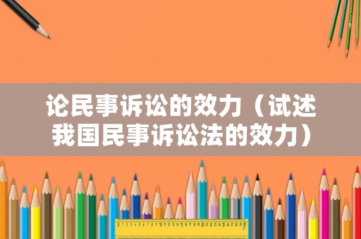 論民事訴訟的效力（試述我國(guó)民事訴訟法的效力）