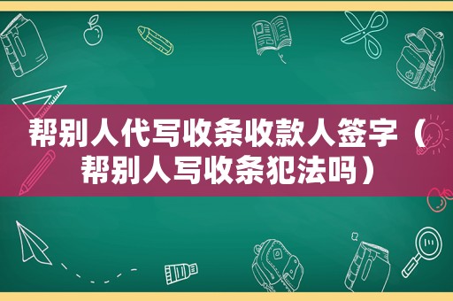 幫別人代寫收條收款人簽字（幫別人寫收條犯法嗎）