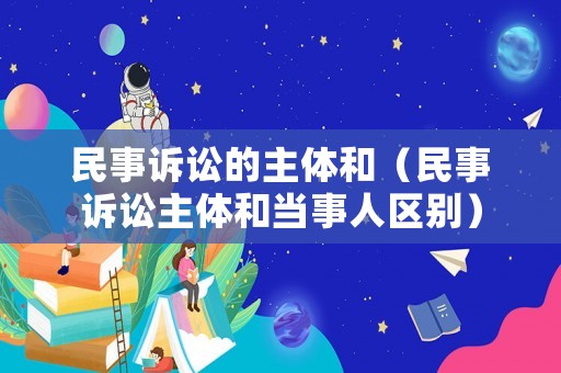 民事訴訟的主體和（民事訴訟主體和當(dāng)事人區(qū)別）