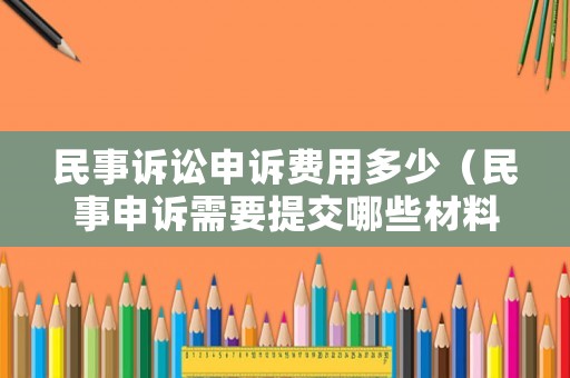 民事訴訟申訴費用多少（民事申訴需要提交哪些材料）