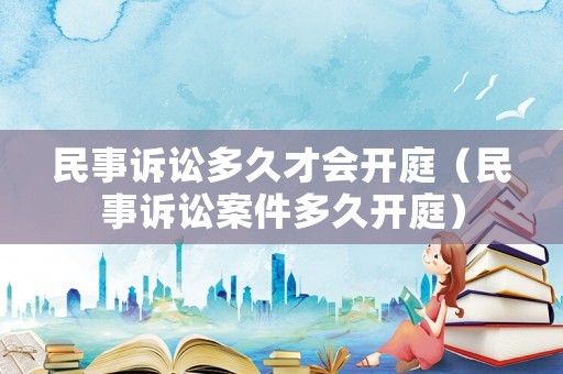 民事訴訟多久才會開庭（民事訴訟案件多久開庭）