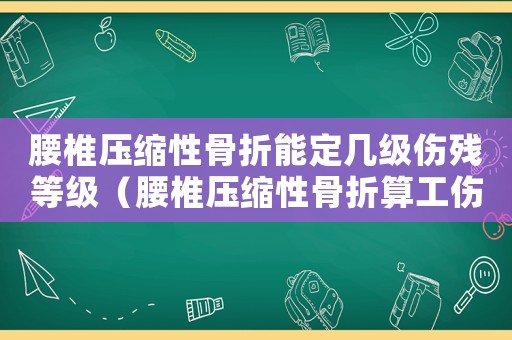 腰椎壓縮性骨折能定幾級傷殘等級（腰椎壓縮性骨折算工傷幾級）