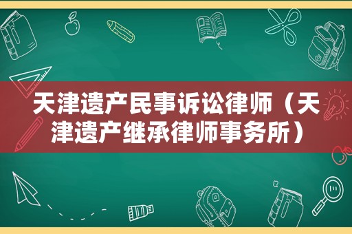 天津遺產民事訴訟律師（天津遺產繼承律師事務所）