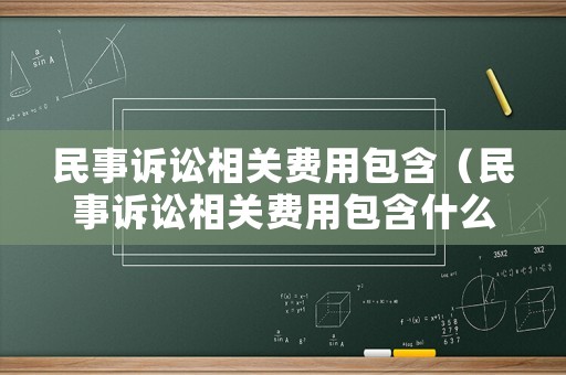 民事訴訟相關(guān)費(fèi)用包含（民事訴訟相關(guān)費(fèi)用包含什么）