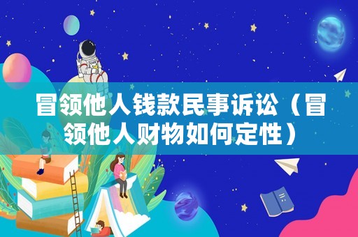 冒領(lǐng)他人錢款民事訴訟（冒領(lǐng)他人財物如何定性）