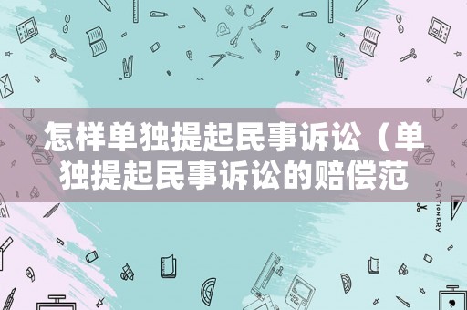 怎樣單獨提起民事訴訟（單獨提起民事訴訟的賠償范圍）
