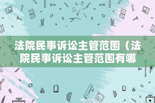 法院民事訴訟主管范圍（法院民事訴訟主管范圍有哪些）