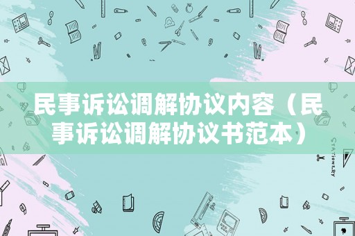 民事訴訟調解協議內容（民事訴訟調解協議書范本）
