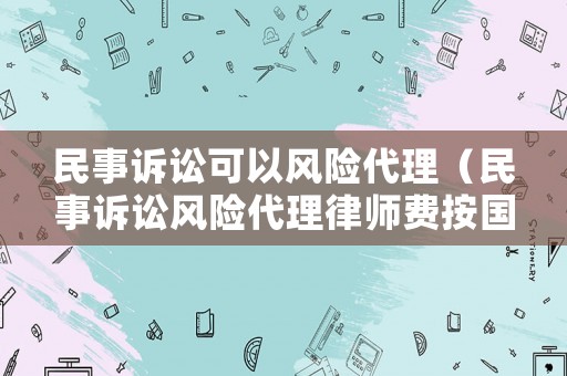 民事訴訟可以風險代理（民事訴訟風險代理律師費按國家最高標準是多少）