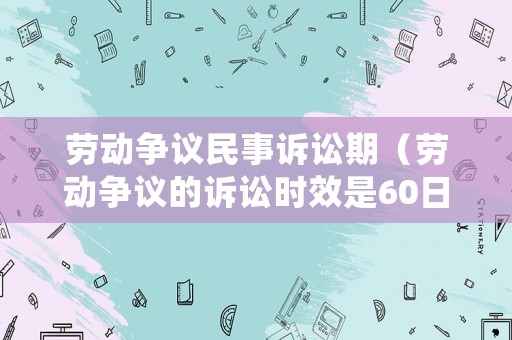 勞動爭議民事訴訟期（勞動爭議的訴訟時效是60日還是一年）