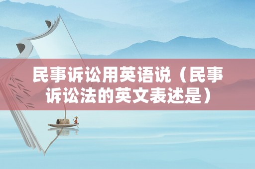 民事訴訟用英語說（民事訴訟法的英文表述是）