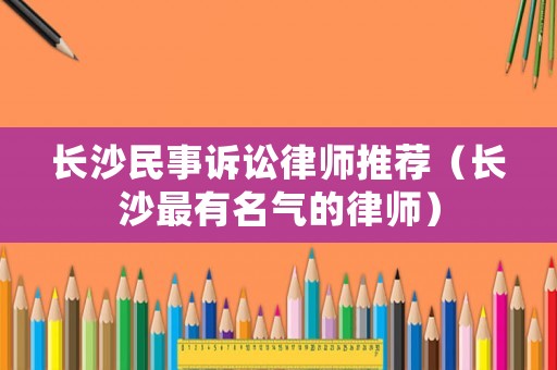 長沙民事訴訟律師推薦（長沙最有名氣的律師）