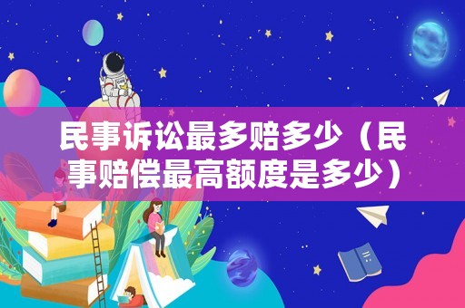 民事訴訟最多賠多少（民事賠償最高額度是多少）