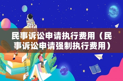 民事訴訟申請(qǐng)執(zhí)行費(fèi)用（民事訴訟申請(qǐng)強(qiáng)制執(zhí)行費(fèi)用）