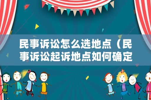 民事訴訟怎么選地點（民事訴訟起訴地點如何確定）