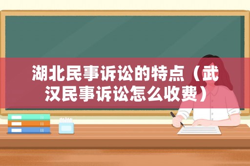 湖北民事訴訟的特點（武漢民事訴訟怎么收費）