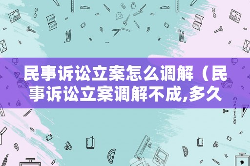 民事訴訟立案怎么調解（民事訴訟立案調解不成,多久開庭?）