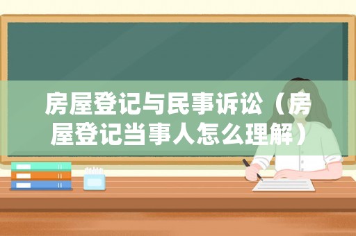 房屋登記與民事訴訟（房屋登記當事人怎么理解）
