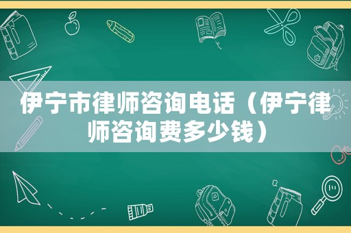 伊寧市律師咨詢電話（伊寧律師咨詢費多少錢）