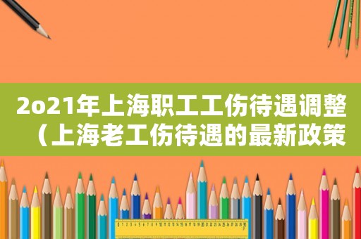 2o21年上海職工工傷待遇調整（上海老工傷待遇的最新政策）