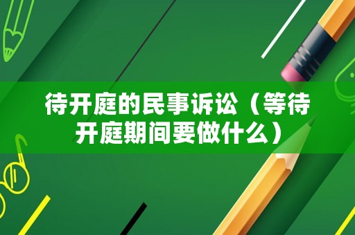 待開庭的民事訴訟（等待開庭期間要做什么）