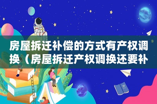 房屋拆遷補償的方式有產權調換（房屋拆遷產權調換還要補錢）