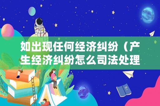 如出現任何經濟糾紛（產生經濟糾紛怎么司法處理）
