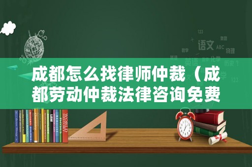 成都怎么找律師仲裁（成都勞動仲裁法律咨詢免費）