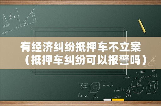有經濟糾紛抵押車不立案（抵押車糾紛可以報警嗎）
