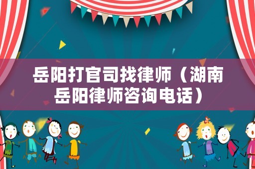 岳陽打官司找律師（湖南岳陽律師咨詢電話）
