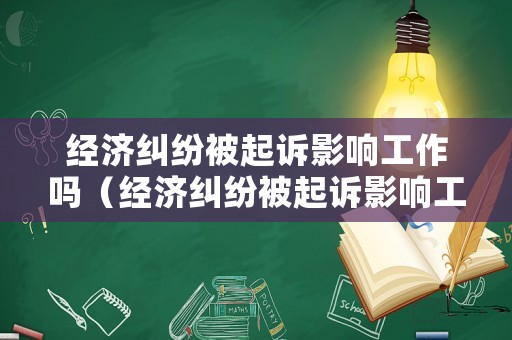 經(jīng)濟糾紛被起訴影響工作嗎（經(jīng)濟糾紛被起訴影響工作嗎法院）