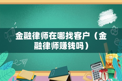 金融律師在哪找客戶（金融律師賺錢嗎）