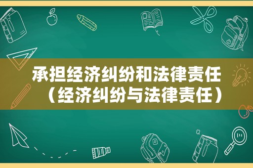 承擔(dān)經(jīng)濟(jì)糾紛和法律責(zé)任（經(jīng)濟(jì)糾紛與法律責(zé)任）