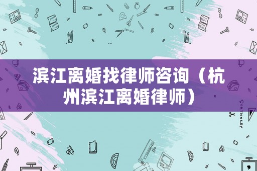 濱江離婚找律師咨詢（杭州濱江離婚律師）