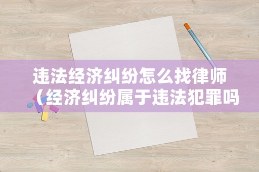 違法經濟糾紛怎么找律師（經濟糾紛屬于違法犯罪嗎）