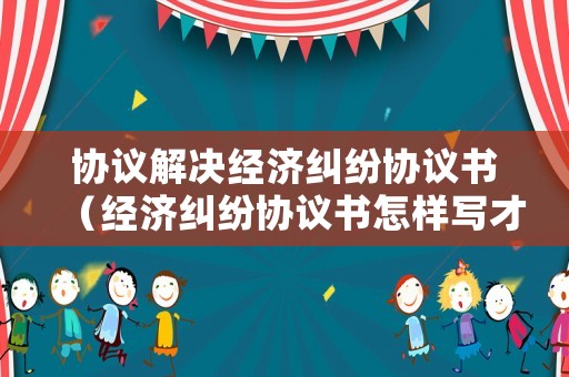 協議解決經濟糾紛協議書（經濟糾紛協議書怎樣寫才有法律效力）