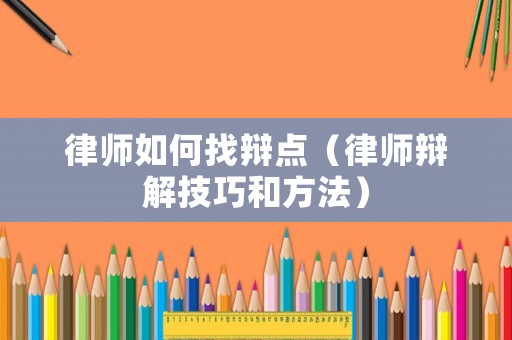 律師如何找辯點(diǎn)（律師辯解技巧和方法）