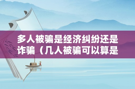 多人被騙是經濟糾紛還是詐騙（幾人被騙可以算是詐騙）