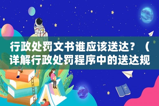 行政處罰文書誰應(yīng)該送達(dá)？（詳解行政處罰程序中的送達(dá)規(guī)定）
